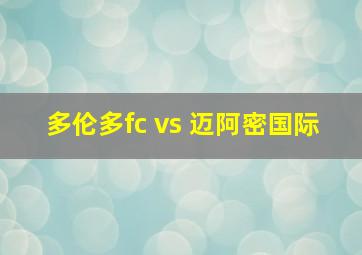 多伦多fc vs 迈阿密国际